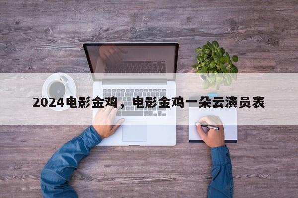 2024电影金鸡，电影金鸡一朵云演员表