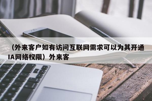 （外来客户如有访问互联网需求可以为其开通IA网络权限）外来客