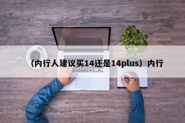 （内行人建议买14还是14plus）内行