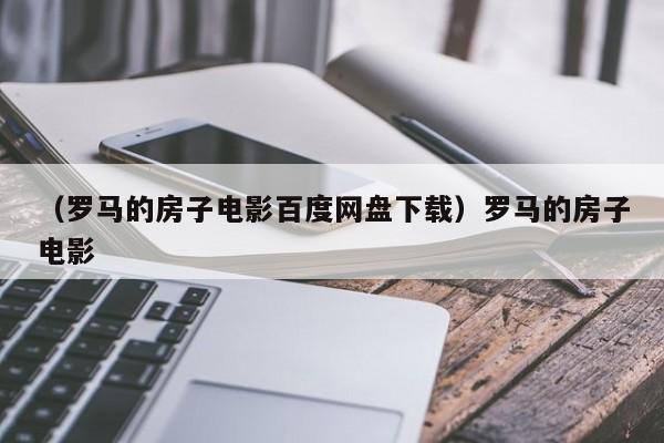 （罗马的房子电影百度网盘下载）罗马的房子电影