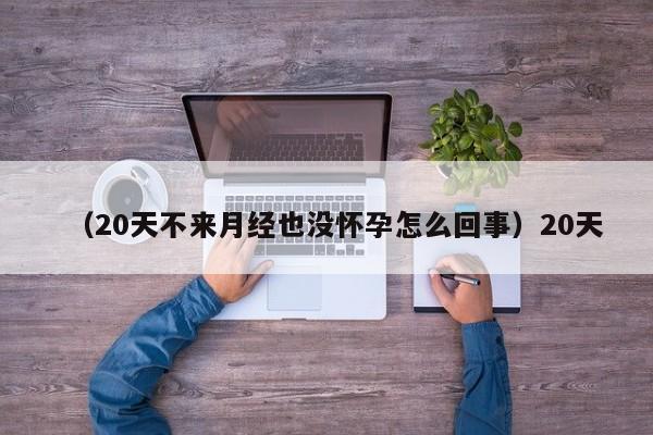 （20天不来月经也没怀孕怎么回事）20天