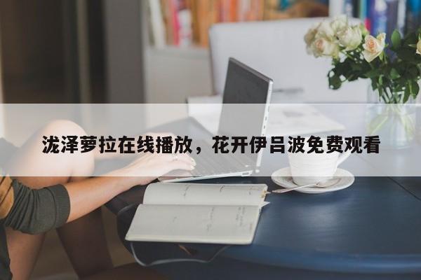 泷泽萝拉在线播放，花开伊吕波免费观看