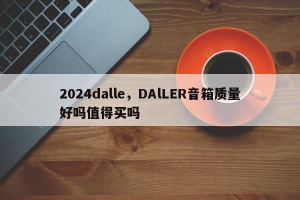 2024dalle，DAlLER音箱质量好吗值得买吗