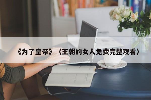 《为了皇帝》（王朝的女人免费完整观看）