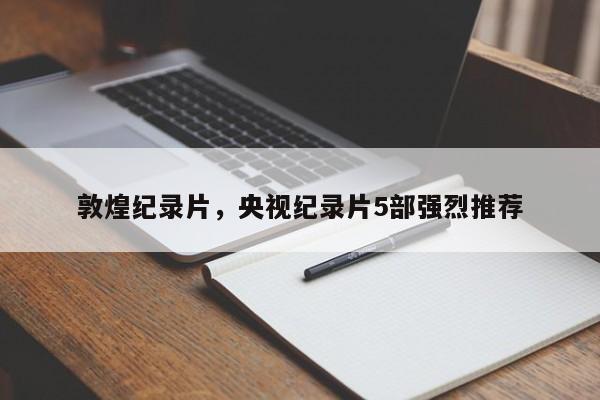 敦煌纪录片，央视纪录片5部强烈推荐