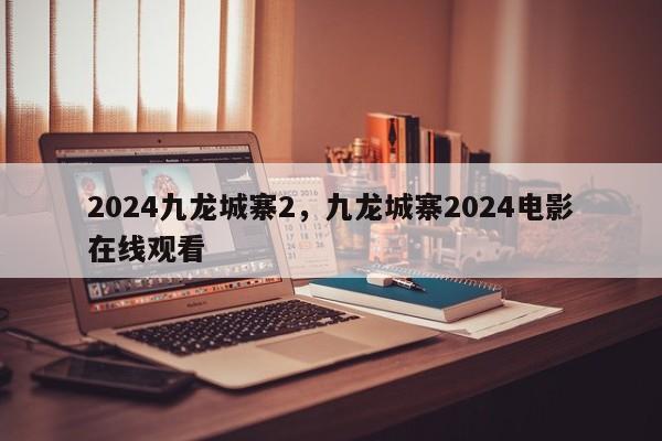 2024九龙城寨2，九龙城寨2024电影在线观看