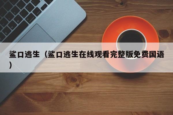 鲨口逃生（鲨口逃生在线观看完整版免费国语）
