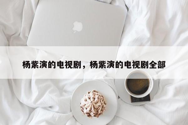 杨紫演的电视剧，杨紫演的电视剧全部