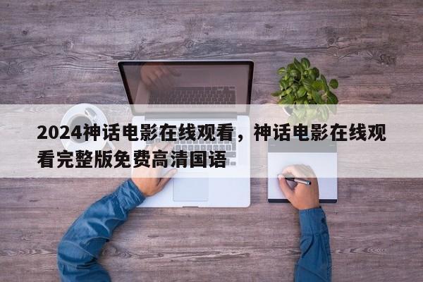 2024神话电影在线观看，神话电影在线观看完整版免费高清国语