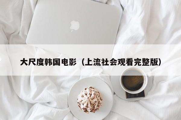 大尺度韩国电影（上流社会观看完整版）