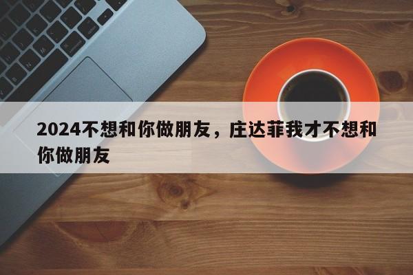 2024不想和你做朋友，庄达菲我才不想和你做朋友