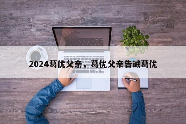 2024葛优父亲，葛优父亲告诫葛优