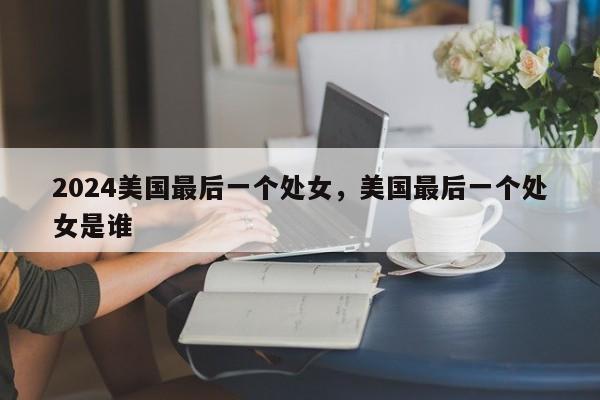 2024美国最后一个处女，美国最后一个处女是谁