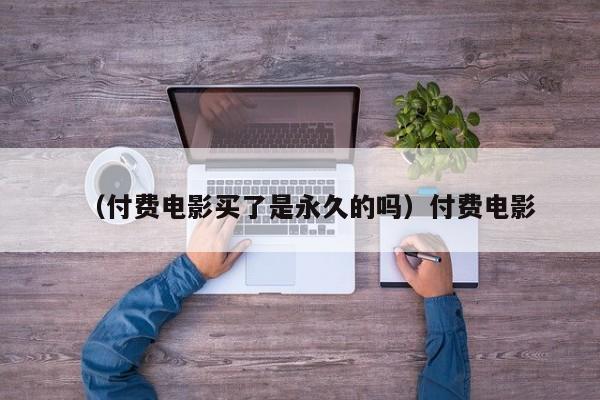 （付费电影买了是永久的吗）付费电影