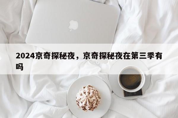 2024京奇探秘夜，京奇探秘夜在第三季有吗