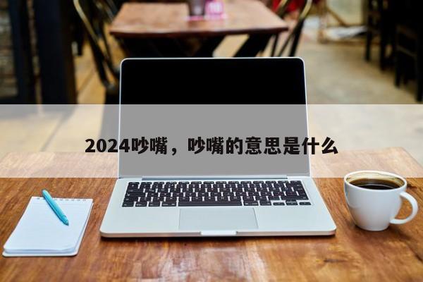 2024吵嘴，吵嘴的意思是什么