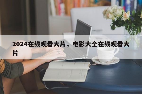 2024在线观看大片，电影大全在线观看大片
