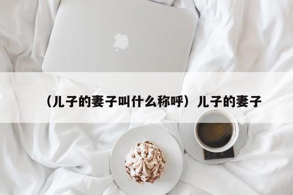 （儿子的妻子叫什么称呼）儿子的妻子