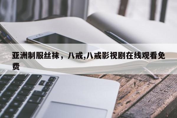 亚洲制服丝袜,八戒,八戒影视剧在线观看免费