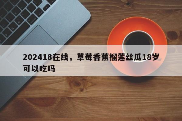202418在线，草莓香蕉榴莲丝瓜18岁可以吃吗