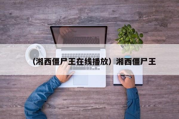 （湘西僵尸王在线播放）湘西僵尸王