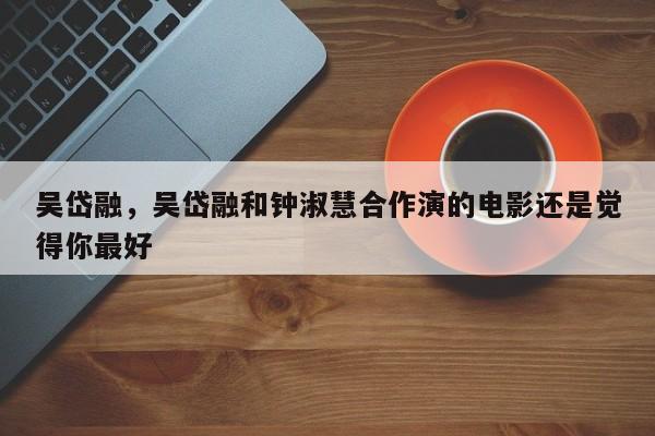 吴岱融，吴岱融和钟淑慧合作演的电影还是觉得你最好