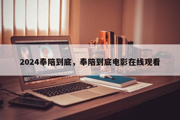 2024奉陪到底，奉陪到底电影在线观看