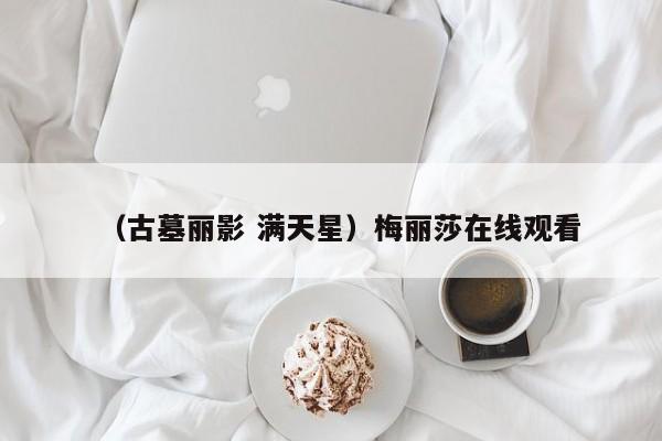 （古墓丽影 满天星）梅丽莎在线观看