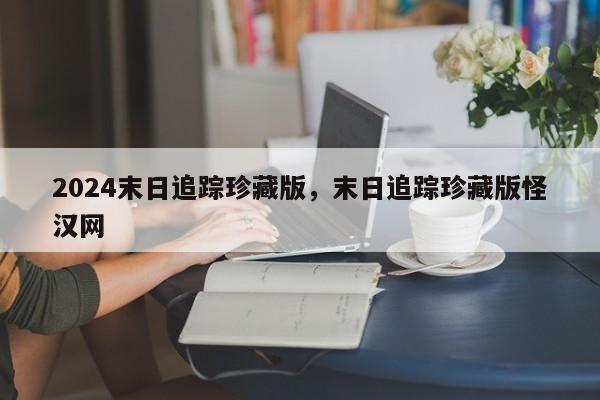 2024末日追踪珍藏版，末日追踪珍藏版怪汉网