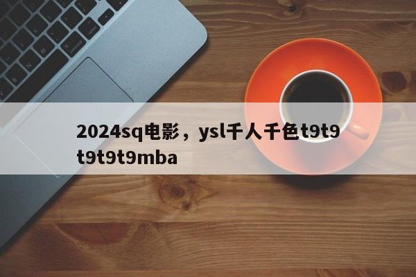 2024sq电影,ysl千人千色t9t9t9t9t9mba