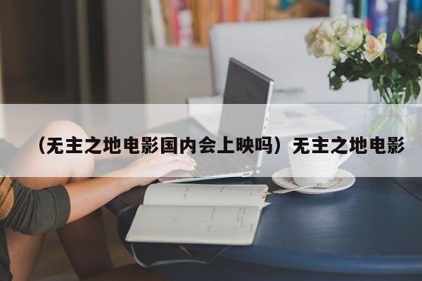 (无主之地电影国内会上映吗)无主之地电影