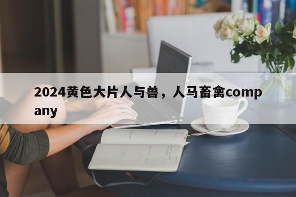 2024黄色大片人与兽，人马畜禽company
