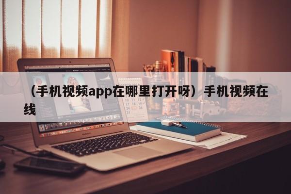 （手机视频app在哪里打开呀）手机视频在线