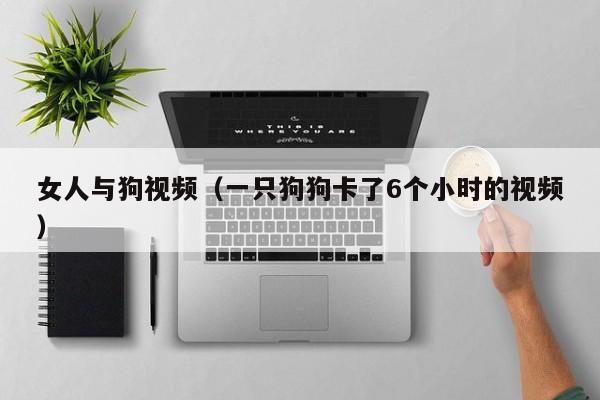 女人与狗视频（一只狗狗卡了6个小时的视频）