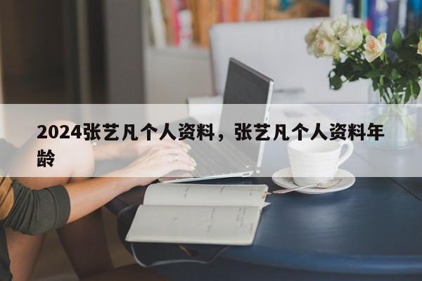 2024张艺凡个人资料，张艺凡个人资料年龄