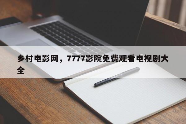 乡村电影网，7777影院免费观看电视剧大全