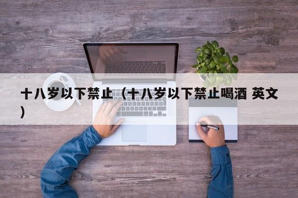 十八岁以下禁止（十八岁以下禁止喝酒 英文）