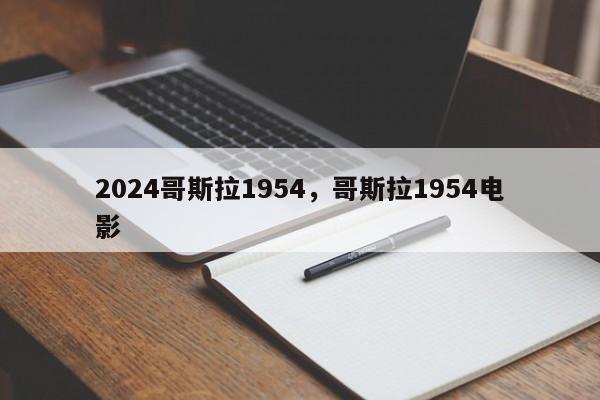 2024哥斯拉1954，哥斯拉1954电影