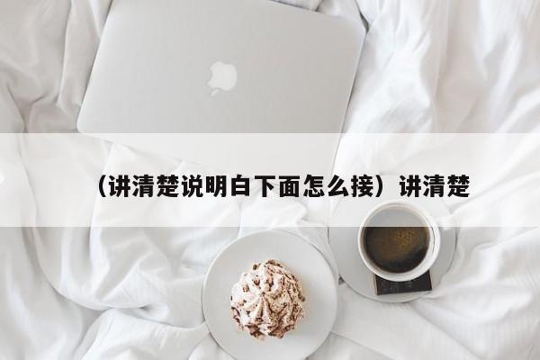 （讲清楚说明白下面怎么接）讲清楚