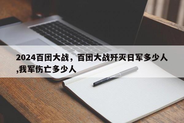 2024百团大战，百团大战歼灭日军多少人,我军伤亡多少人