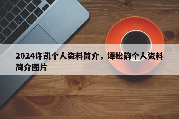 2024许凯个人资料简介，谭松韵个人资料简介图片