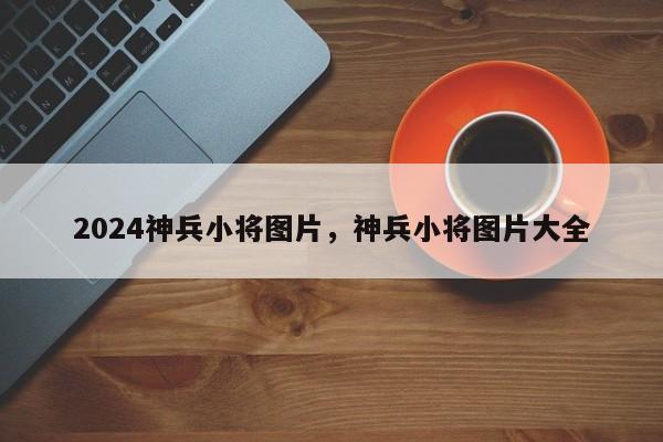 2024神兵小将图片，神兵小将图片大全