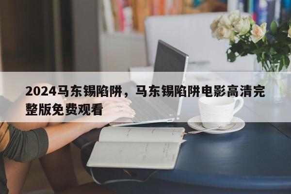 2024马东锡陷阱，马东锡陷阱电影高清完整版免费观看