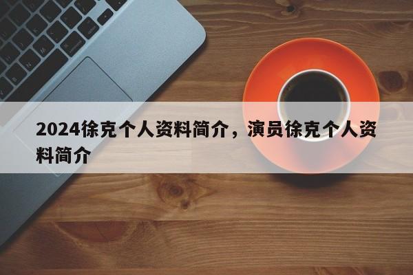 2024徐克个人资料简介，演员徐克个人资料简介