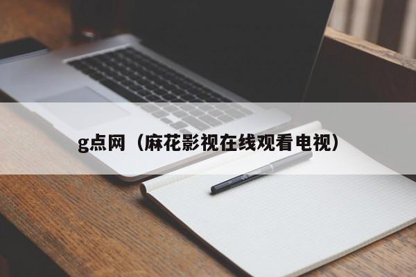 g点网（麻花影视在线观看电视）