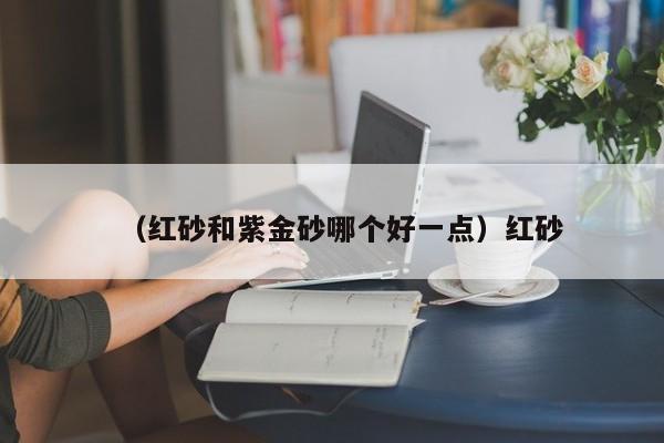 （红砂和紫金砂哪个好一点）红砂