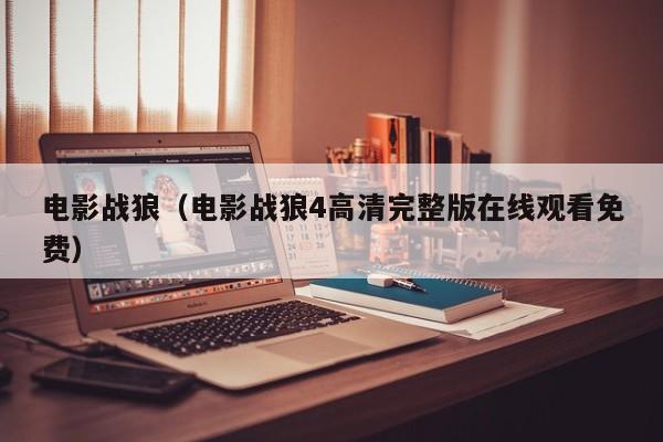 电影战狼（电影战狼4高清完整版在线观看免费）