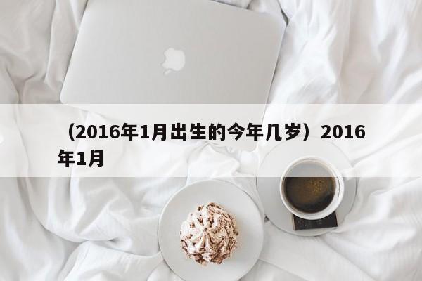 （2016年1月出生的今年几岁）2016年1月
