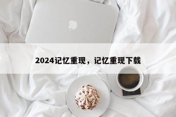 2024记忆重现，记忆重现下载