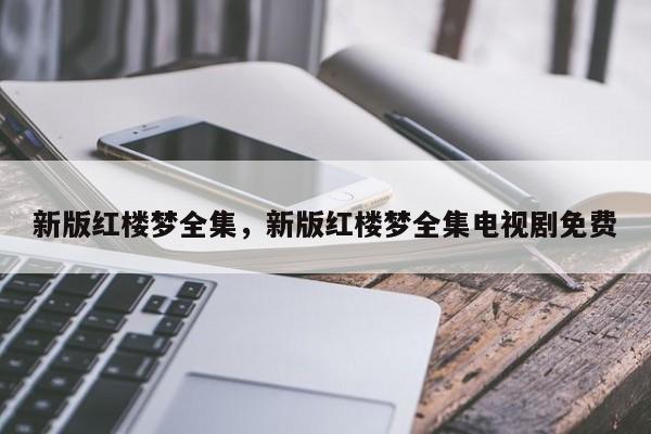 新版红楼梦全集，新版红楼梦全集电视剧免费
